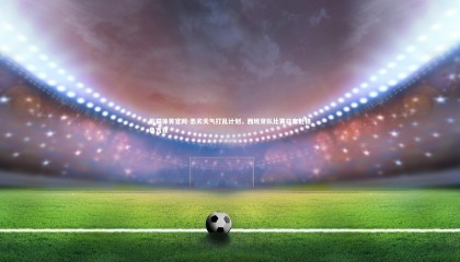 熊猫体育官网-恶劣天气打乱计划，西班牙队比赛日奔赴格鲁吉亚