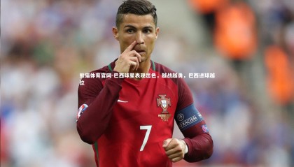 熊猫体育官网-巴西球星表现出色，越战越勇，巴西进球越位