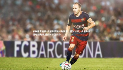 熊猫体育官网-火箭队关键时刻失误，憾负对手，火箭队关键时刻失误,憾负对手怎么办