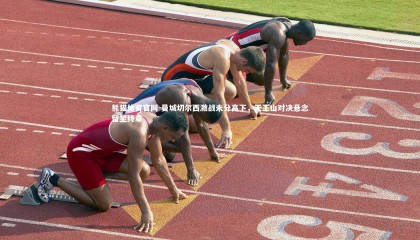 熊猫体育官网-曼城切尔西激战未分高下，天王山对决悬念留至终章