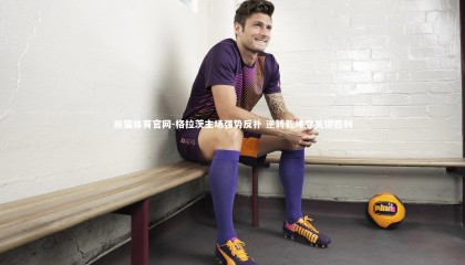 熊猫体育官网-格拉茨主场强势反扑 逆转乾坤夺关键胜利