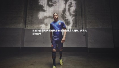 熊猫体育官网-阿贾克斯主场-逆袭淘汰尤文图斯，阿贾克斯的主场