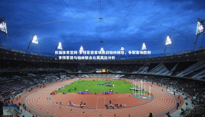 熊猫体育官网-多特蒙德客场挑战柏林赫塔，争取客场胜利，多特蒙德与柏林联合比赛赛后分析