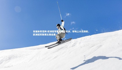 熊猫体育官网-欧洲冠军联赛精彩对决，球场上火花四射，欧洲冠军联赛比赛结果