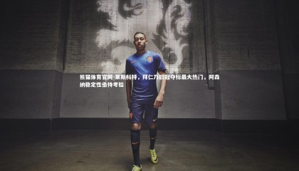 熊猫体育官网-莱斯科特，拜仁乃欧冠夺标最大热门，阿森纳稳定性亟待考验