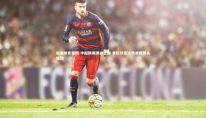熊猫体育官网-中超联赛激战正酣 多队状态火热连胜势头强劲