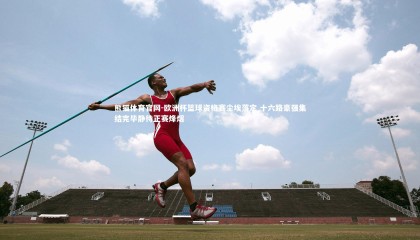 熊猫体育官网-欧洲杯篮球资格赛尘埃落定 十六路豪强集结完毕静待正赛烽烟