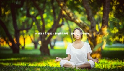 熊猫体育官网-巴尔塞洛拔得头筹，落后反超暂时领跑