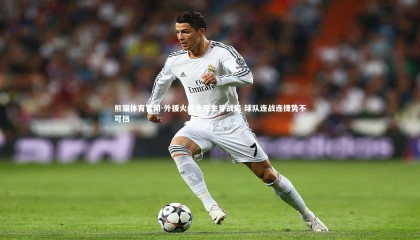 熊猫体育官网-外援火力全开主导战局 球队连战连捷势不可挡