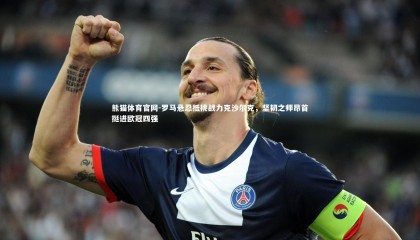 熊猫体育官网-罗马悬忍抵挑战力克沙尔克，坚韧之师昂首挺进欧冠四强