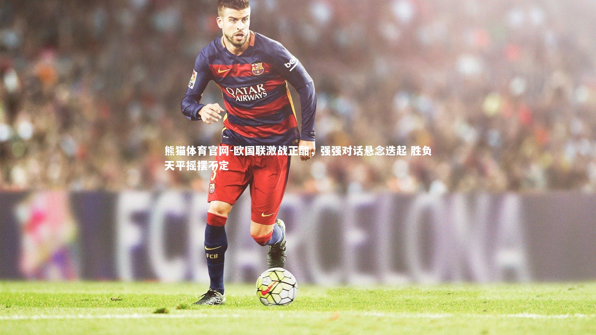 欧国联激战正酣，强强对话悬念迭起 胜负天平摇摆不定
